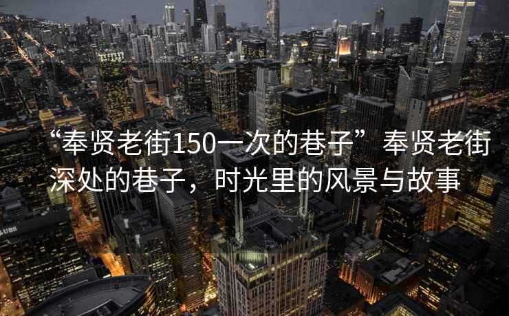 “奉賢老街150一次的巷子”奉賢老街深處的巷子，時(shí)光里的風(fēng)景與故事