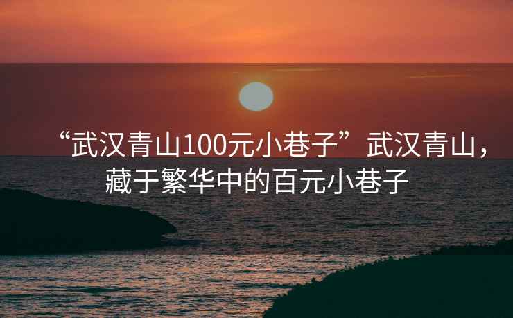 “武漢青山100元小巷子”武漢青山，藏于繁華中的百元小巷子