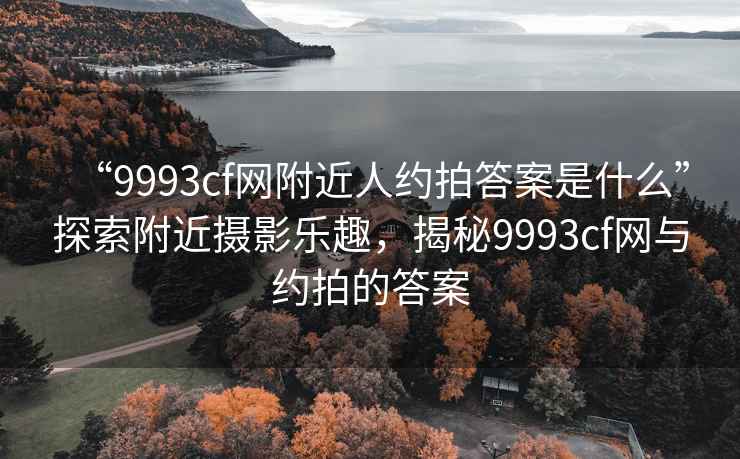 “9993cf網附近人約拍答案是什么”探索附近攝影樂趣，揭秘9993cf網與約拍的答案