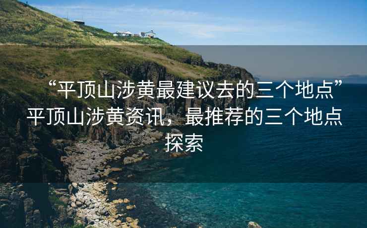 “平頂山涉黃最建議去的三個地點”平頂山涉黃資訊，最推薦的三個地點探索