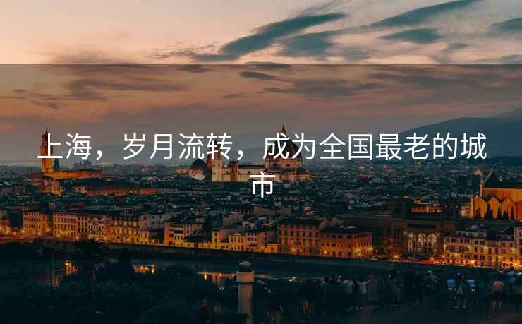 上海，歲月流轉(zhuǎn)，成為全國最老的城市