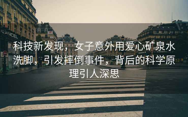 科技新發(fā)現(xiàn)，女子意外用愛心礦泉水洗腳，引發(fā)摔倒事件，背后的科學(xué)原理引人深思