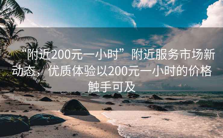 “附近200元一小時”附近服務(wù)市場新動態(tài)，優(yōu)質(zhì)體驗(yàn)以200元一小時的價格觸手可及