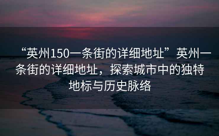 “英州150一條街的詳細(xì)地址”英州一條街的詳細(xì)地址，探索城市中的獨特地標(biāo)與歷史脈絡(luò)