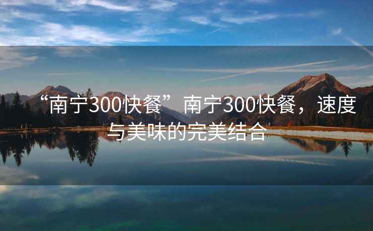 “南寧300快餐”南寧300快餐，速度與美味的完美結合