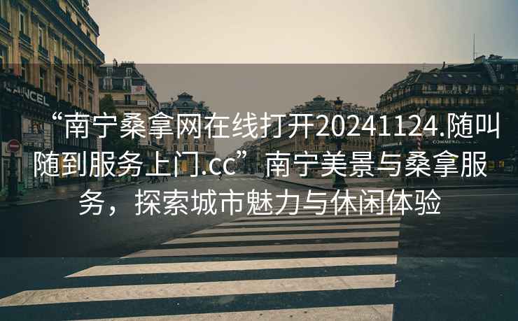 “南寧桑拿網(wǎng)在線打開20241124.隨叫隨到服務(wù)上門.cc”南寧美景與桑拿服務(wù)，探索城市魅力與休閑體驗