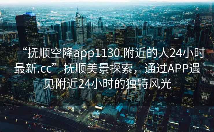 “撫順空降app1130.附近的人24小時(shí)最新.cc”撫順美景探索，通過APP遇見附近24小時(shí)的獨(dú)特風(fēng)光