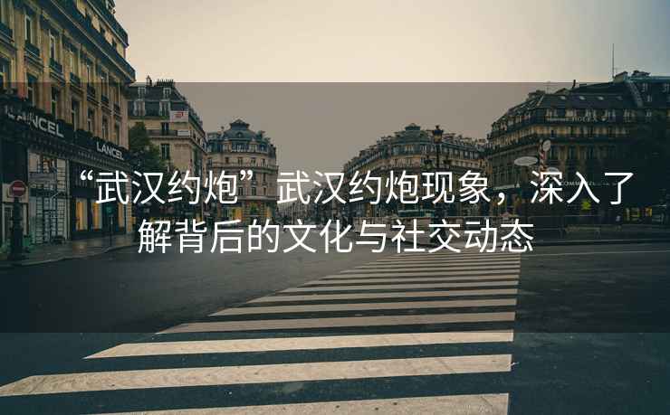 “武漢約炮”武漢約炮現(xiàn)象，深入了解背后的文化與社交動(dòng)態(tài)