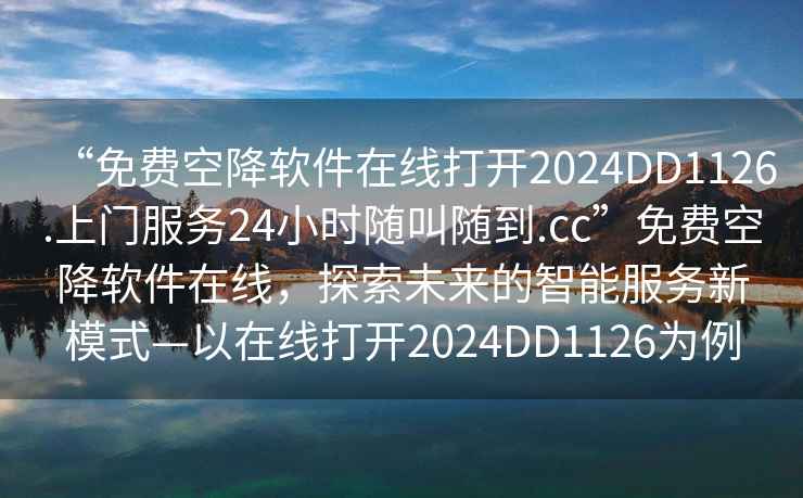 “免費(fèi)空降軟件在線打開2024DD1126.上門服務(wù)24小時(shí)隨叫隨到.cc”免費(fèi)空降軟件在線，探索未來的智能服務(wù)新模式—以在線打開2024DD1126為例