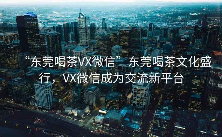 “東莞喝茶VX微信”東莞喝茶文化盛行，VX微信成為交流新平臺(tái)