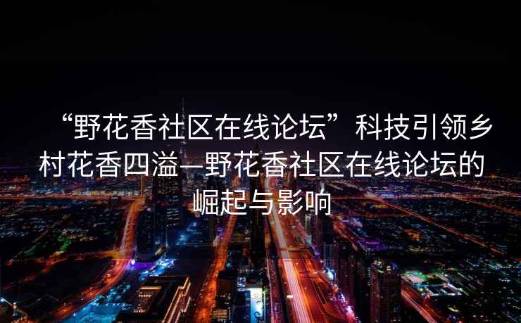 “野花香社區(qū)在線論壇”科技引領(lǐng)鄉(xiāng)村花香四溢—野花香社區(qū)在線論壇的崛起與影響