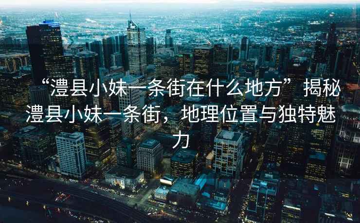 “澧縣小妹一條街在什么地方”揭秘澧縣小妹一條街，地理位置與獨(dú)特魅力