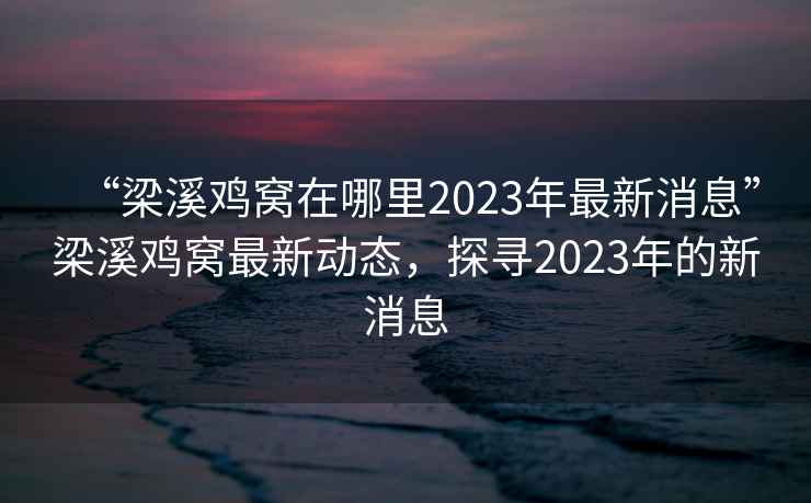 “梁溪雞窩在哪里2023年最新消息”梁溪雞窩最新動(dòng)態(tài)，探尋2023年的新消息