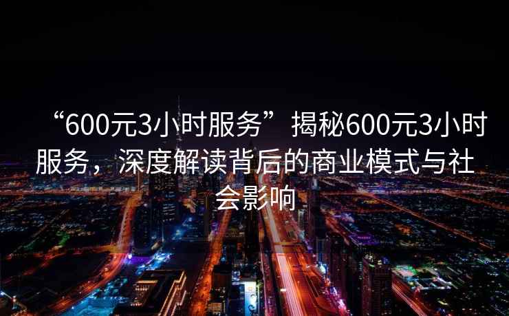 “600元3小時服務”揭秘600元3小時服務，深度解讀背后的商業(yè)模式與社會影響