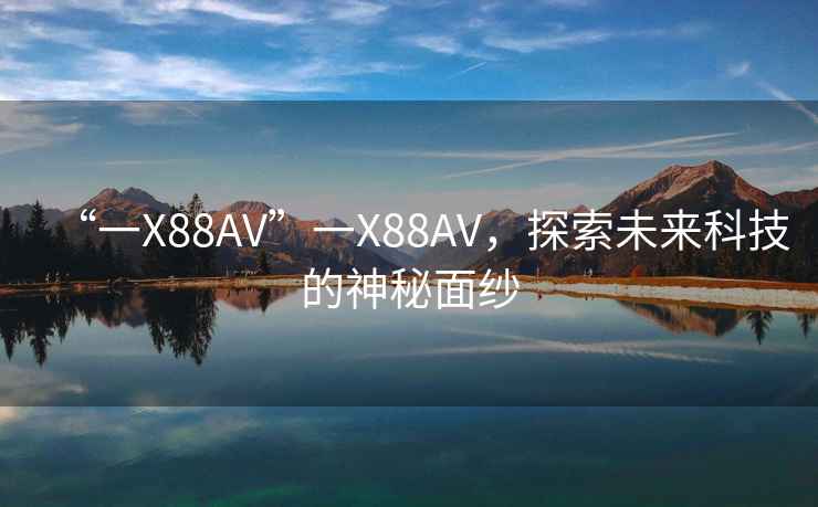 “一X88AV”一X88AV，探索未來科技的神秘面紗