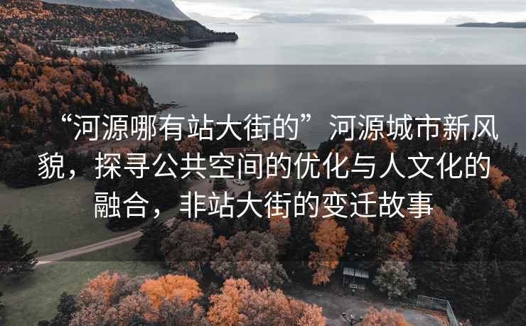 “河源哪有站大街的”河源城市新風(fēng)貌，探尋公共空間的優(yōu)化與人文化的融合，非站大街的變遷故事