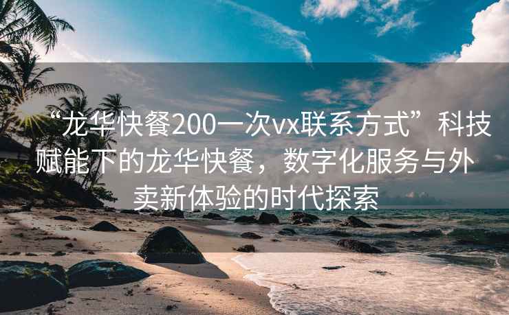 “龍華快餐200一次vx聯(lián)系方式”科技賦能下的龍華快餐，數(shù)字化服務(wù)與外賣新體驗的時代探索