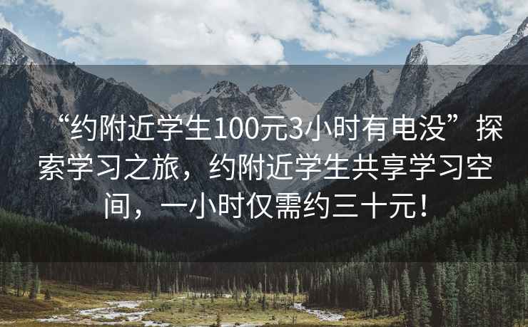 “約附近學(xué)生100元3小時有電沒”探索學(xué)習(xí)之旅，約附近學(xué)生共享學(xué)習(xí)空間，一小時僅需約三十元！