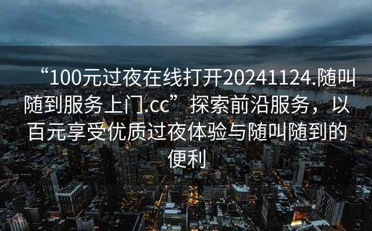“100元過夜在線打開20241124.隨叫隨到服務上門.cc”探索前沿服務，以百元享受優(yōu)質過夜體驗與隨叫隨到的便利