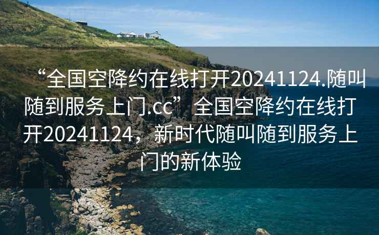 “全國(guó)空降約在線打開(kāi)20241124.隨叫隨到服務(wù)上門.cc”全國(guó)空降約在線打開(kāi)20241124，新時(shí)代隨叫隨到服務(wù)上門的新體驗(yàn)