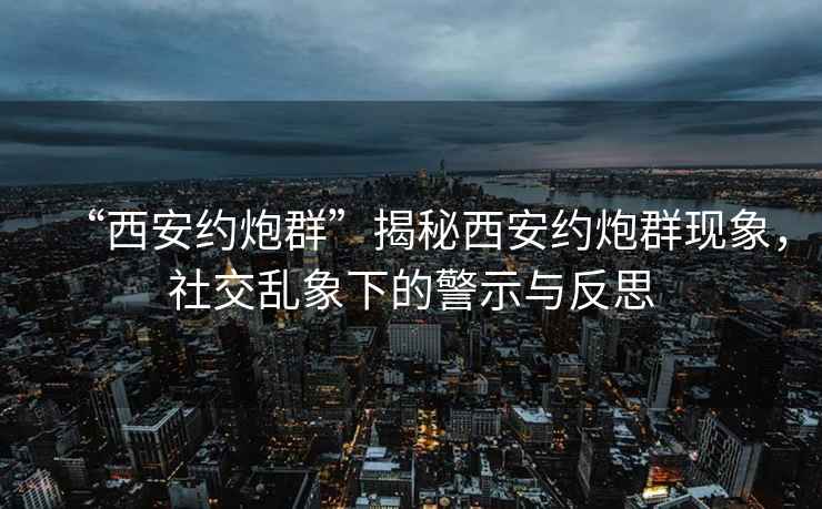 “西安約炮群”揭秘西安約炮群現(xiàn)象，社交亂象下的警示與反思