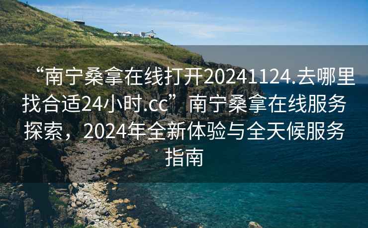 “南寧桑拿在線打開20241124.去哪里找合適24小時(shí).cc”南寧桑拿在線服務(wù)探索，2024年全新體驗(yàn)與全天候服務(wù)指南