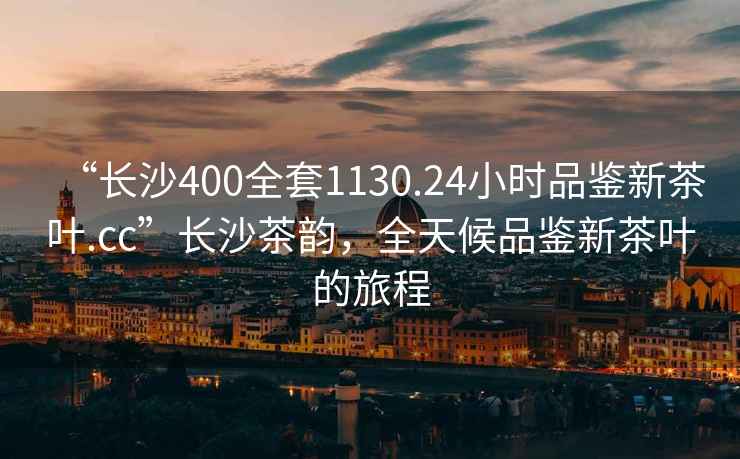 “長(zhǎng)沙400全套1130.24小時(shí)品鑒新茶葉.cc”長(zhǎng)沙茶韻，全天候品鑒新茶葉的旅程