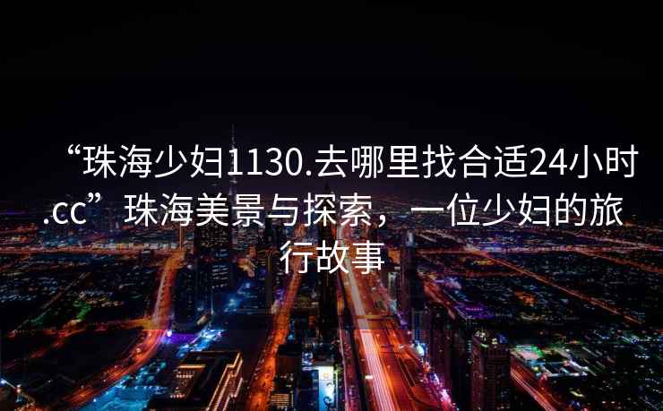 “珠海少婦1130.去哪里找合適24小時.cc”珠海美景與探索，一位少婦的旅行故事