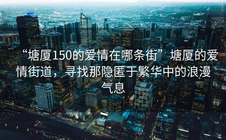 “塘廈150的愛情在哪條街”塘廈的愛情街道，尋找那隱匿于繁華中的浪漫氣息