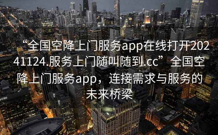 “全國空降上門服務(wù)app在線打開20241124.服務(wù)上門隨叫隨到.cc”全國空降上門服務(wù)app，連接需求與服務(wù)的未來橋梁