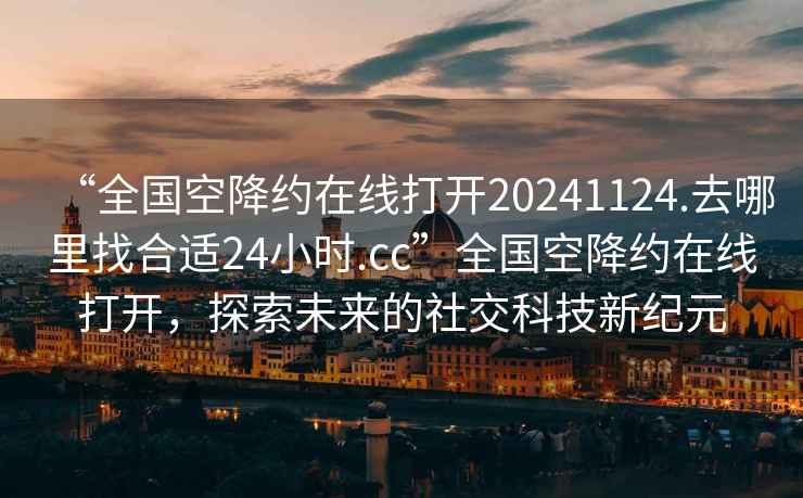 “全國(guó)空降約在線打開(kāi)20241124.去哪里找合適24小時(shí).cc”全國(guó)空降約在線打開(kāi)，探索未來(lái)的社交科技新紀(jì)元