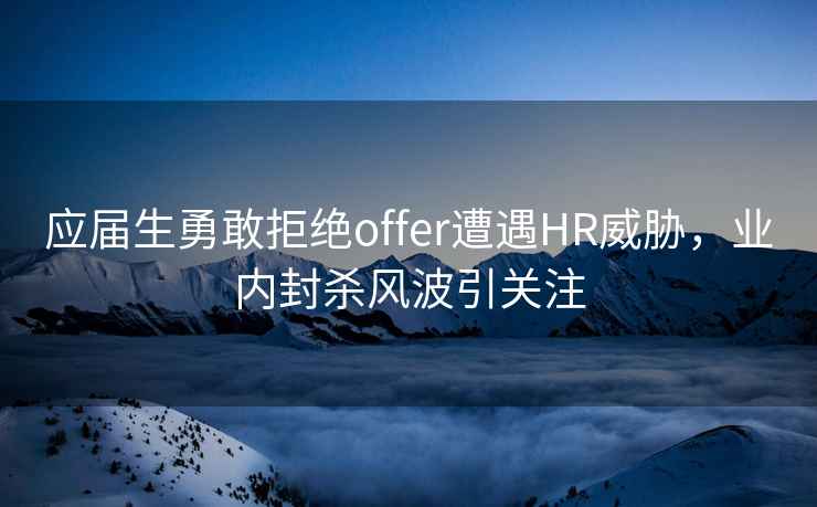 應(yīng)屆生勇敢拒絕offer遭遇HR威脅，業(yè)內(nèi)封殺風(fēng)波引關(guān)注