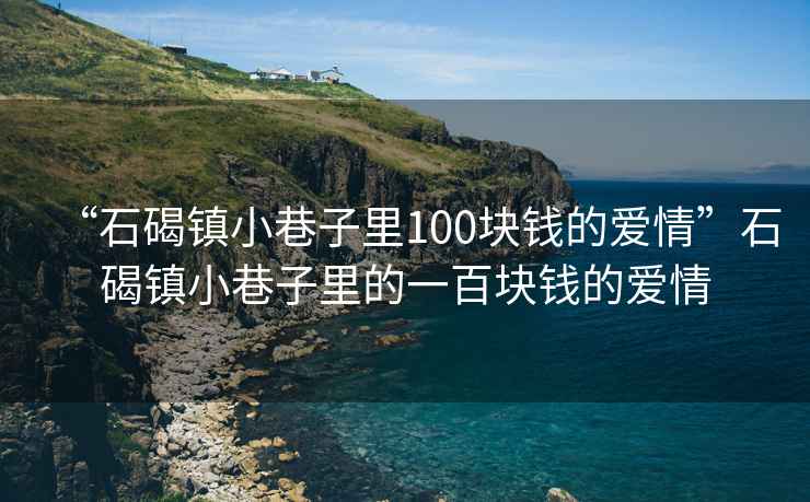 “石碣鎮(zhèn)小巷子里100塊錢的愛情”石碣鎮(zhèn)小巷子里的一百塊錢的愛情