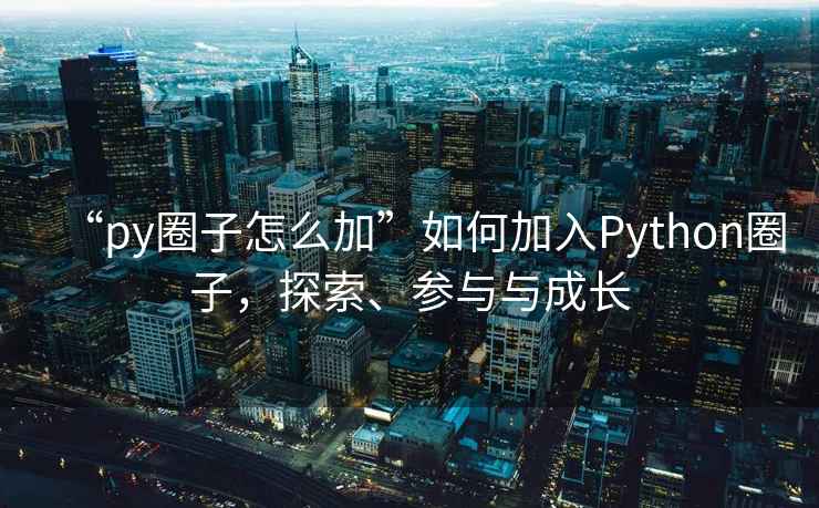 “py圈子怎么加”如何加入Python圈子，探索、參與與成長(zhǎng)