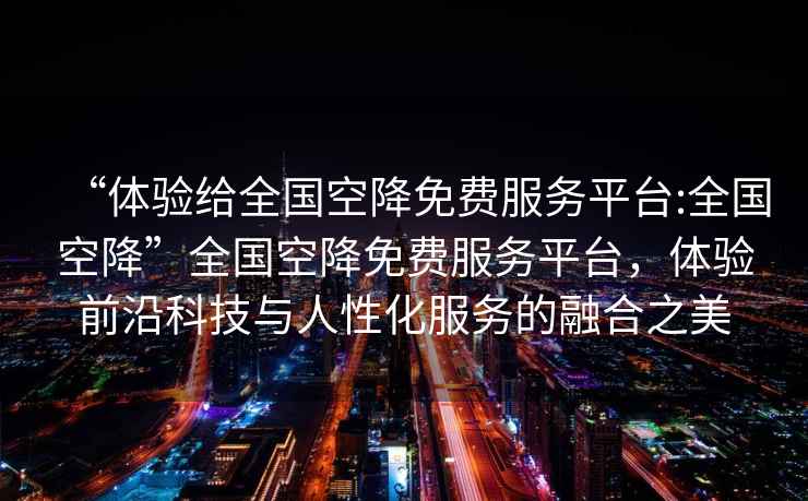 “體驗(yàn)給全國(guó)空降免費(fèi)服務(wù)平臺(tái):全國(guó)空降”全國(guó)空降免費(fèi)服務(wù)平臺(tái)，體驗(yàn)前沿科技與人性化服務(wù)的融合之美