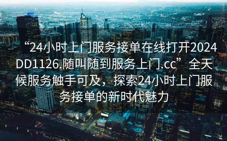 “24小時上門服務(wù)接單在線打開2024DD1126.隨叫隨到服務(wù)上門.cc”全天候服務(wù)觸手可及，探索24小時上門服務(wù)接單的新時代魅力