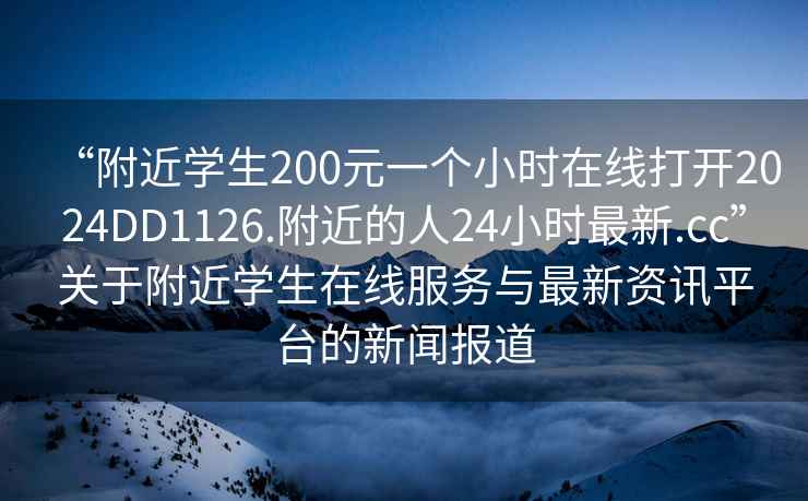 “附近學(xué)生200元一個小時在線打開2024DD1126.附近的人24小時最新.cc”關(guān)于附近學(xué)生在線服務(wù)與最新資訊平臺的新聞報道