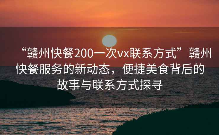 “贛州快餐200一次vx聯(lián)系方式”贛州快餐服務(wù)的新動(dòng)態(tài)，便捷美食背后的故事與聯(lián)系方式探尋