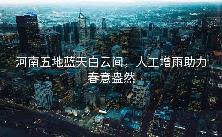 河南五地藍天白云間，人工增雨助力春意盎然