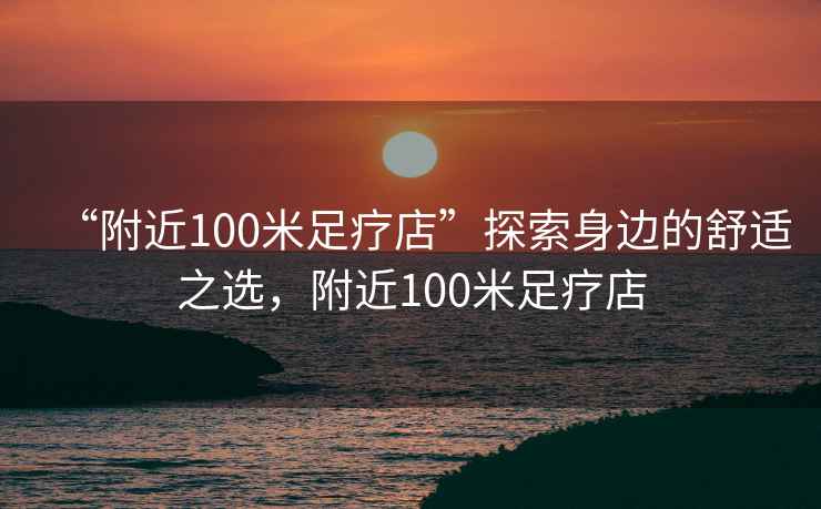 “附近100米足療店”探索身邊的舒適之選，附近100米足療店