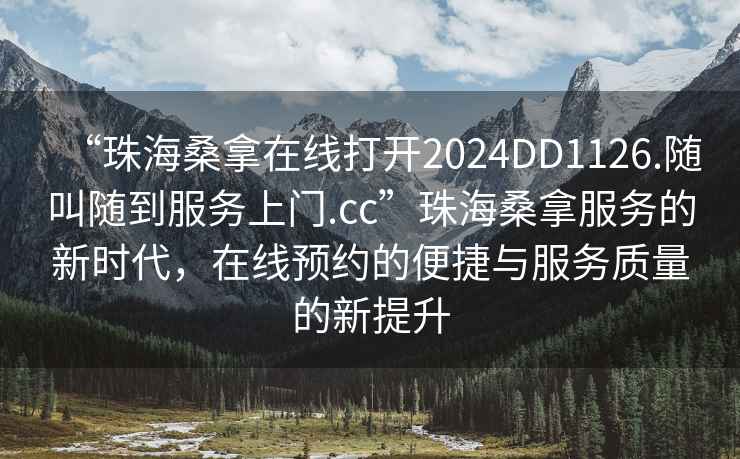 “珠海桑拿在線打開(kāi)2024DD1126.隨叫隨到服務(wù)上門(mén).cc”珠海桑拿服務(wù)的新時(shí)代，在線預(yù)約的便捷與服務(wù)質(zhì)量的新提升