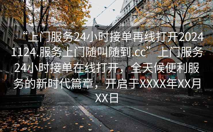 “上門服務(wù)24小時接單再線打開20241124.服務(wù)上門隨叫隨到.cc”上門服務(wù)24小時接單在線打開，全天候便利服務(wù)的新時代篇章，開啟于XXXX年XX月XX日