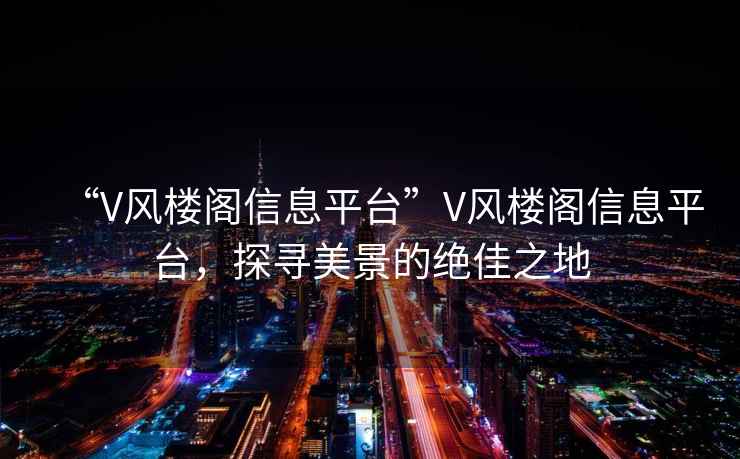 “V風(fēng)樓閣信息平臺”V風(fēng)樓閣信息平臺，探尋美景的絕佳之地