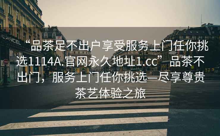 “品茶足不出戶享受服務(wù)上門(mén)任你挑選1114A.官網(wǎng)永久地址1.cc”品茶不出門(mén)，服務(wù)上門(mén)任你挑選—盡享尊貴茶藝體驗(yàn)之旅