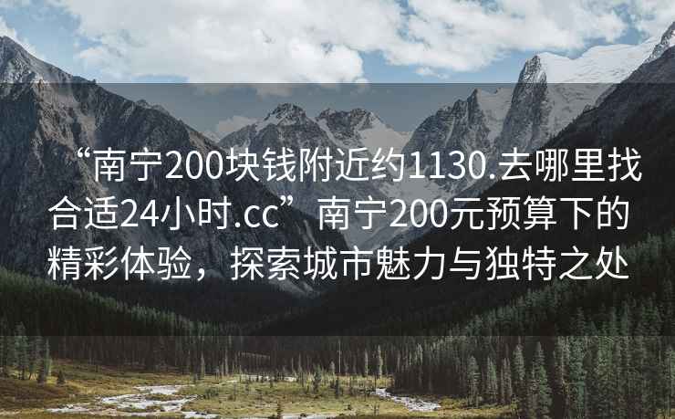 “南寧200塊錢(qián)附近約1130.去哪里找合適24小時(shí).cc”南寧200元預(yù)算下的精彩體驗(yàn)，探索城市魅力與獨(dú)特之處