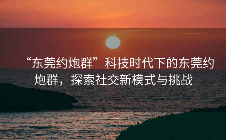 “東莞約炮群”科技時代下的東莞約炮群，探索社交新模式與挑戰(zhàn)