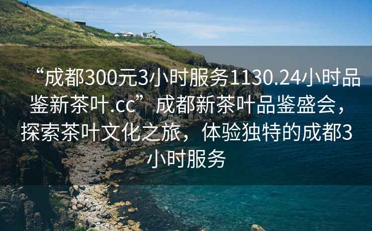 “成都300元3小時(shí)服務(wù)1130.24小時(shí)品鑒新茶葉.cc”成都新茶葉品鑒盛會(huì)，探索茶葉文化之旅，體驗(yàn)獨(dú)特的成都3小時(shí)服務(wù)