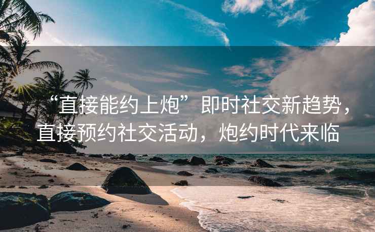 “直接能約上炮”即時(shí)社交新趨勢(shì)，直接預(yù)約社交活動(dòng)，炮約時(shí)代來臨
