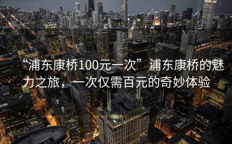 “浦東康橋100元一次”浦東康橋的魅力之旅，一次僅需百元的奇妙體驗