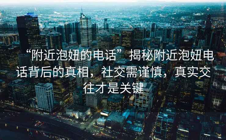 “附近泡妞的電話”揭秘附近泡妞電話背后的真相，社交需謹(jǐn)慎，真實(shí)交往才是關(guān)鍵